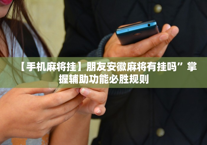 【手机麻将挂】朋友安徽麻将有挂吗	”掌握辅助功能必胜规则