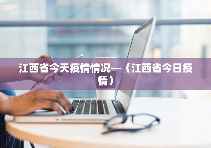 江西省今天疫情情况—（江西省今日疫情）