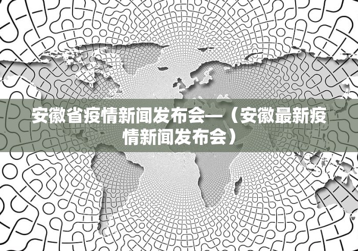 安徽省疫情新闻发布会—（安徽最新疫情新闻发布会）