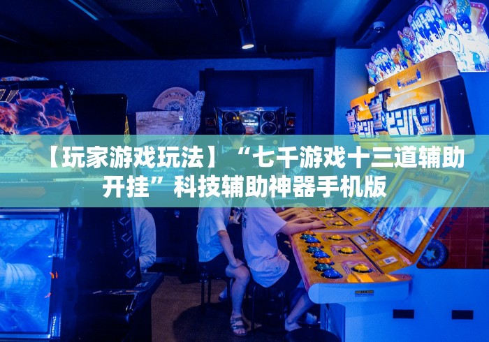 【玩家游戏玩法】“七千游戏十三道辅助开挂”科技辅助神器手机版