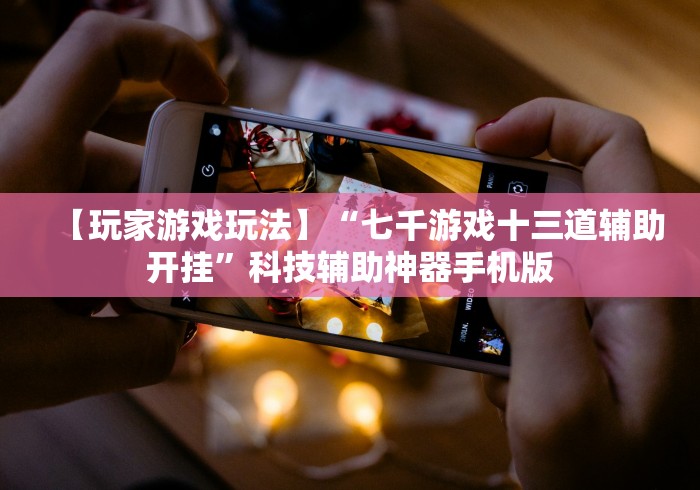 【玩家游戏玩法】“七千游戏十三道辅助开挂	”科技辅助神器手机版
