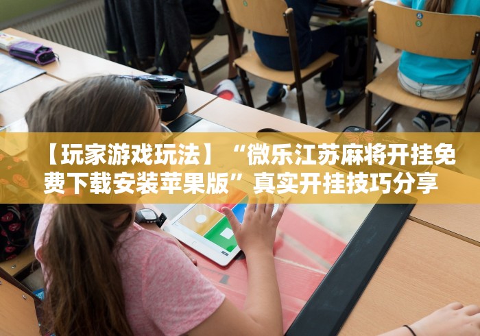 【玩家游戏玩法】“微乐江苏麻将开挂免费下载安装苹果版”真实开挂技巧分享