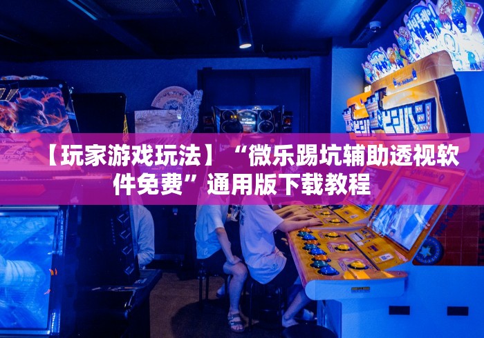 【玩家游戏玩法】“微乐踢坑辅助透视软件免费”通用版下载教程