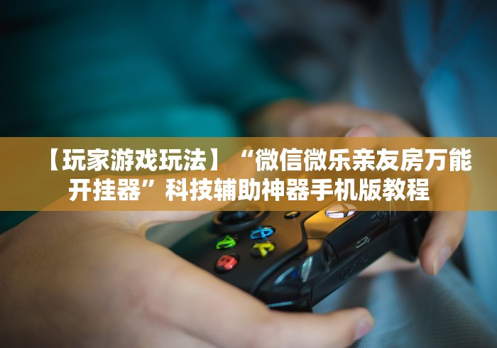 【玩家游戏玩法】“微信微乐亲友房万能开挂器”科技辅助神器手机版教程