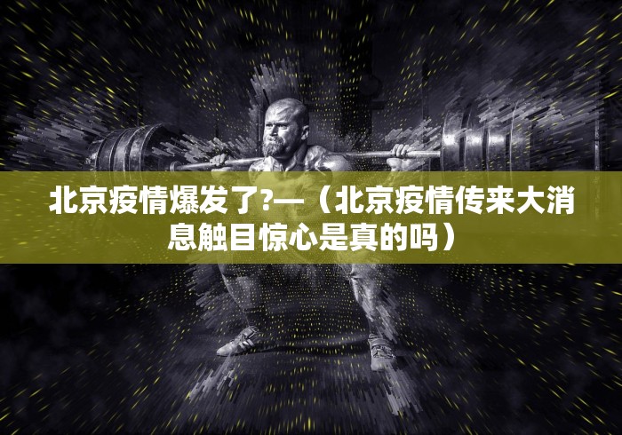 北京疫情爆发了?—（北京疫情传来大消息触目惊心是真的吗）