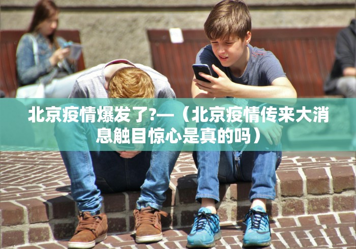 北京疫情爆发了?—（北京疫情传来大消息触目惊心是真的吗）