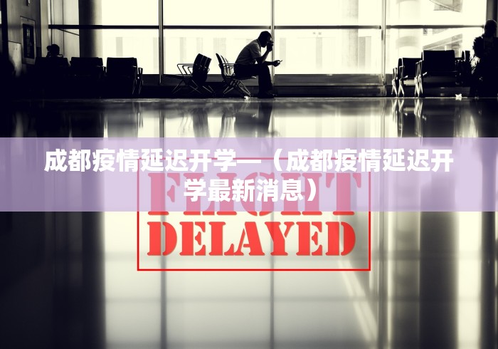 成都疫情延迟开学—（成都疫情延迟开学最新消息）