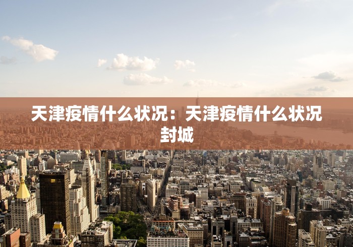 天津疫情什么状况：天津疫情什么状况封城