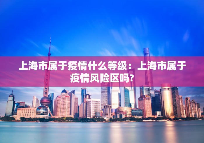 上海市属于疫情什么等级：上海市属于疫情风险区吗?