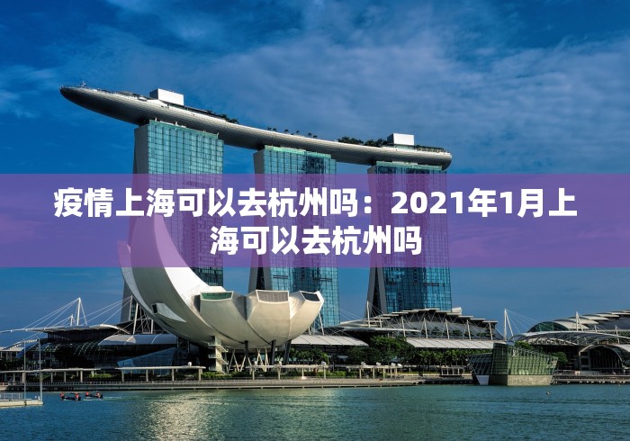 疫情上海可以去杭州吗：2021年1月上海可以去杭州吗