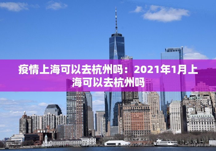 疫情上海可以去杭州吗：2021年1月上海可以去杭州吗