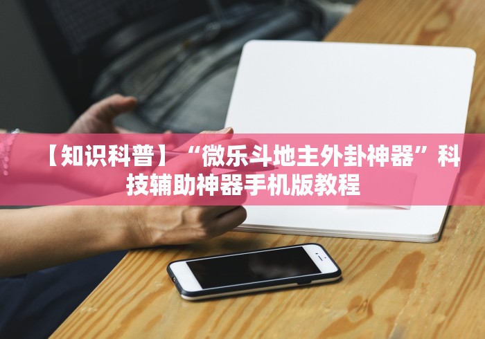 【知识科普】“微乐斗地主外卦神器	”科技辅助神器手机版教程