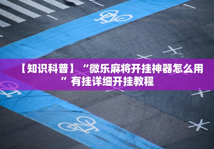 【知识科普】“微乐麻将开挂神器怎么用”有挂详细开挂教程