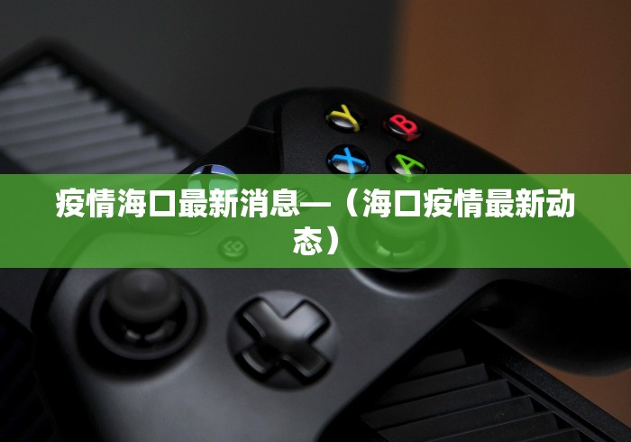 疫情海口最新消息—（海口疫情最新动态）