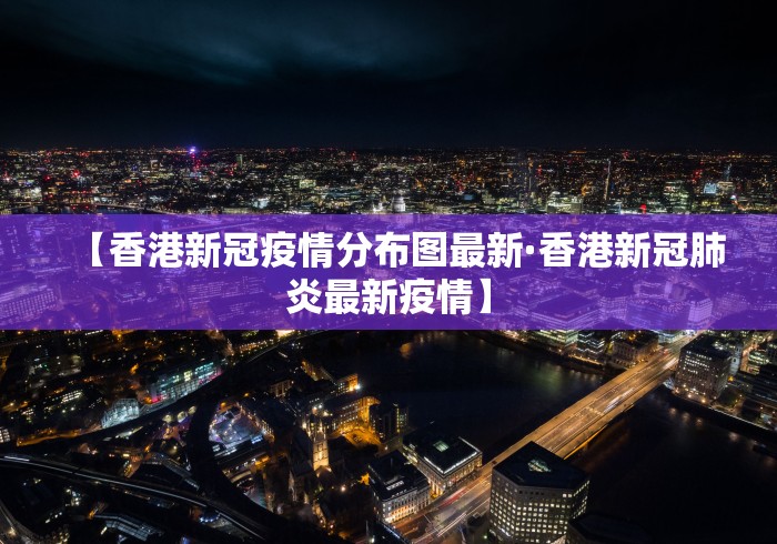 【香港新冠疫情分布图最新·香港新冠肺炎最新疫情】