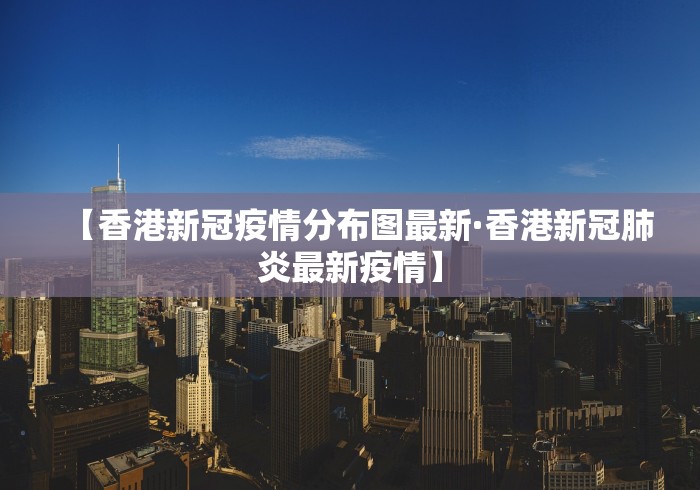 【香港新冠疫情分布图最新·香港新冠肺炎最新疫情】