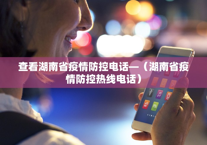 查看湖南省疫情防控电话—（湖南省疫情防控热线电话）