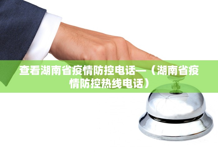 查看湖南省疫情防控电话—（湖南省疫情防控热线电话）