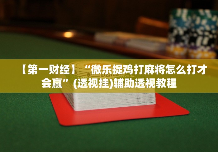 【第一财经】“微乐捉鸡打麻将怎么打才会赢”(透视挂)辅助透视教程