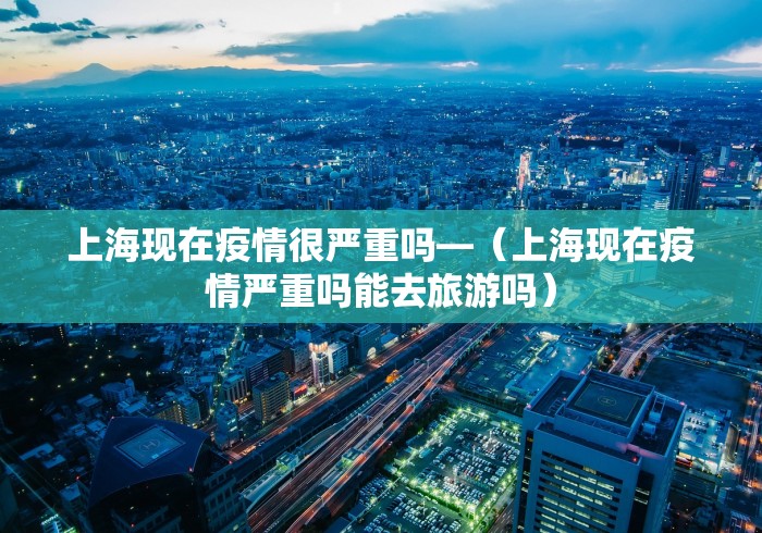 上海现在疫情很严重吗—（上海现在疫情严重吗能去旅游吗）
