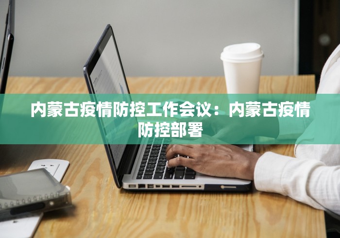 内蒙古疫情防控工作会议：内蒙古疫情防控部署