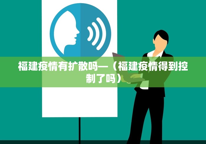 福建疫情有扩散吗—（福建疫情得到控制了吗）