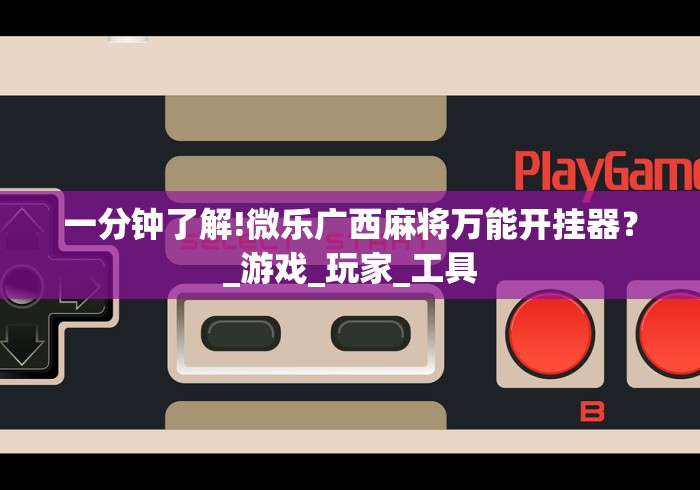 一分钟了解!微乐广西麻将万能开挂器？_游戏_玩家_工具