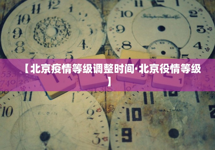 【北京疫情等级调整时间·北京役情等级】