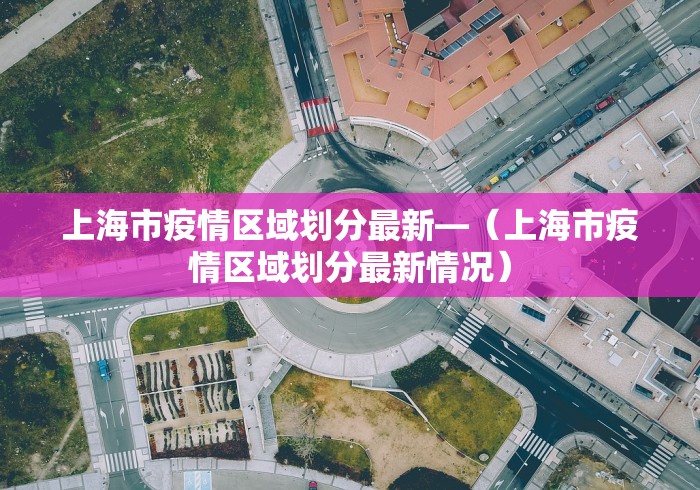 上海市疫情区域划分最新—（上海市疫情区域划分最新情况）