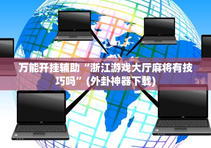 万能开挂辅助“浙江游戏大厅麻将有技巧吗”(外卦神器下载)