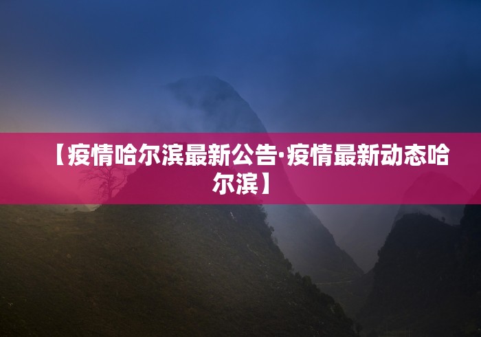 【疫情哈尔滨最新公告·疫情最新动态哈尔滨】