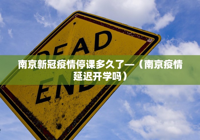 南京新冠疫情停课多久了—（南京疫情延迟开学吗）