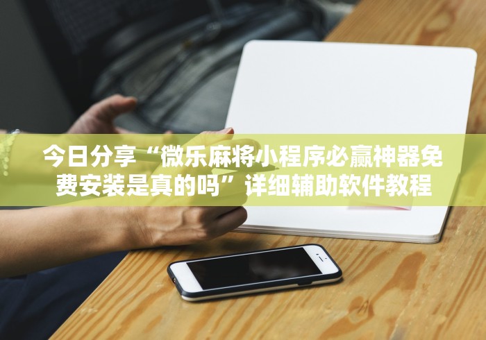 今日分享“微乐麻将小程序必赢神器免费安装是真的吗”详细辅助软件教程