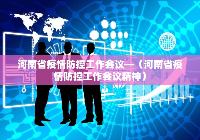 河南省疫情防控工作会议—（河南省疫情防控工作会议精神）