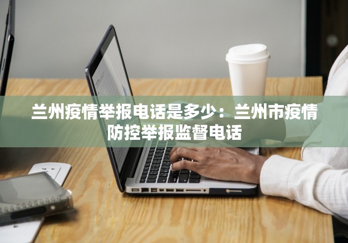 兰州疫情举报电话是多少：兰州市疫情防控举报监督电话