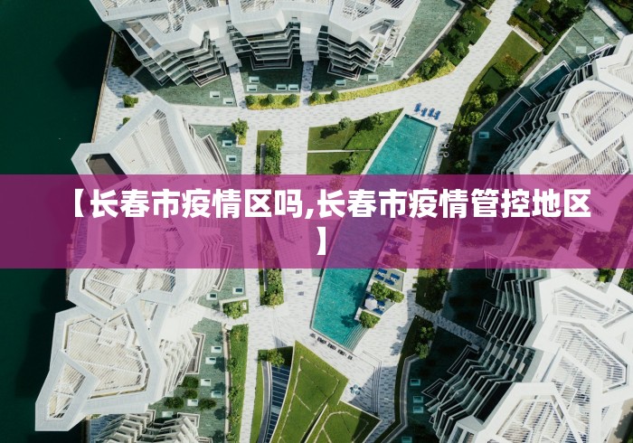 【长春市疫情区吗,长春市疫情管控地区】