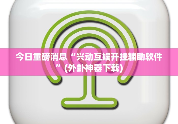 今日重磅消息“兴动互娱开挂辅助软件	”(外卦神器下载)
