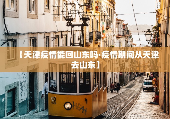 【天津疫情能回山东吗·疫情期间从天津去山东】