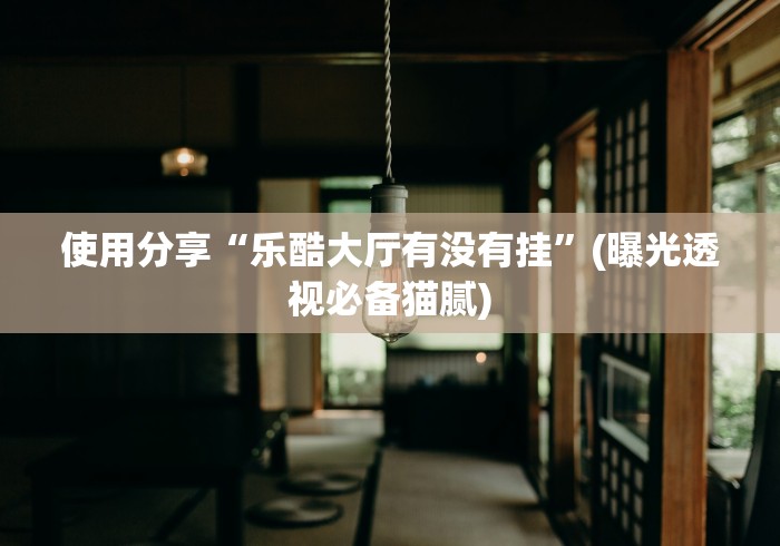 使用分享“乐酷大厅有没有挂”(曝光透视必备猫腻)