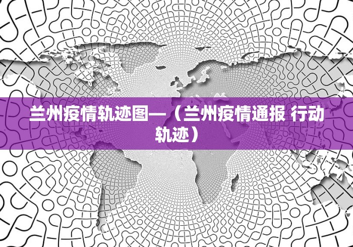兰州疫情轨迹图—（兰州疫情通报 行动轨迹）