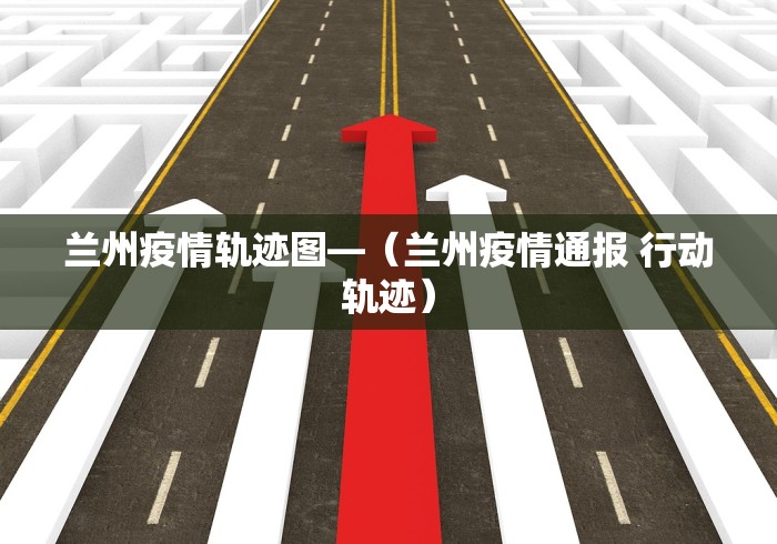 兰州疫情轨迹图—（兰州疫情通报 行动轨迹）