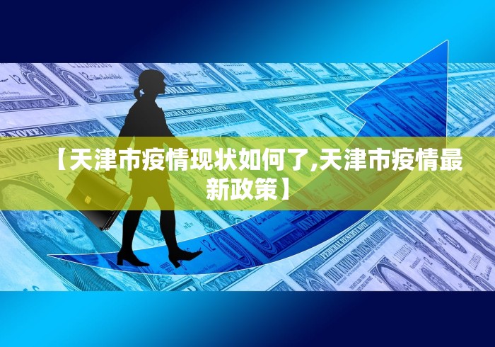 【天津市疫情现状如何了,天津市疫情最新政策】