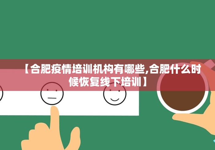 【合肥疫情培训机构有哪些,合肥什么时候恢复线下培训】