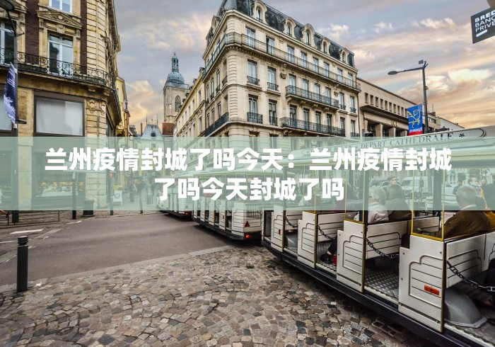兰州疫情封城了吗今天：兰州疫情封城了吗今天封城了吗