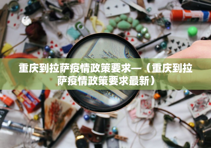重庆到拉萨疫情政策要求—（重庆到拉萨疫情政策要求最新）