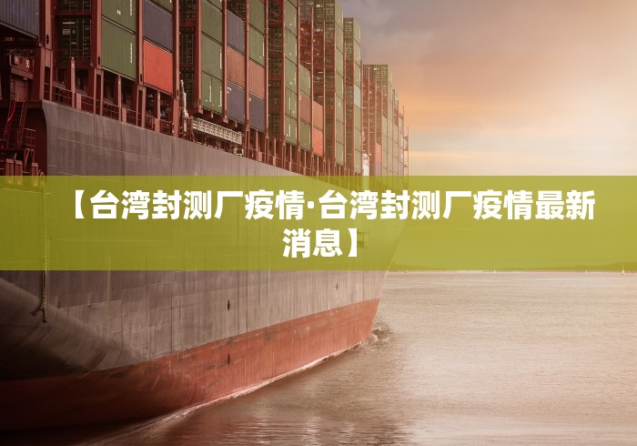 【台湾封测厂疫情·台湾封测厂疫情最新消息】