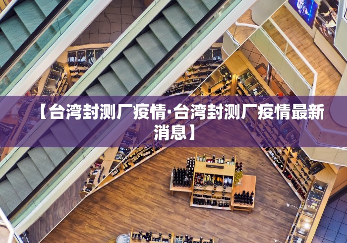 【台湾封测厂疫情·台湾封测厂疫情最新消息】