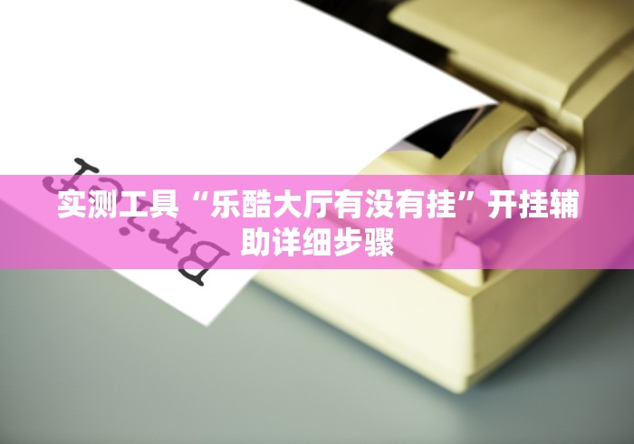 实测工具“乐酷大厅有没有挂”开挂辅助详细步骤