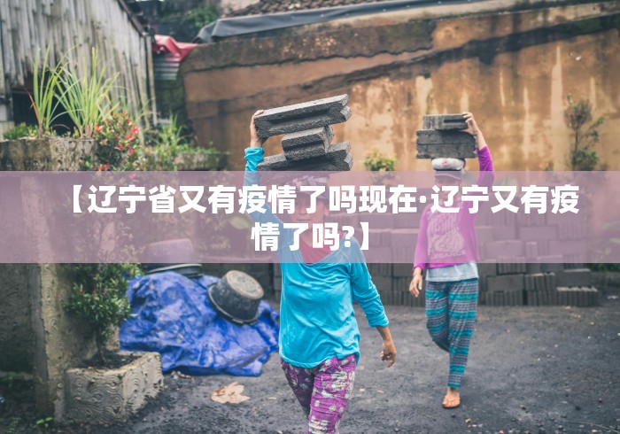 【辽宁省又有疫情了吗现在·辽宁又有疫情了吗?】