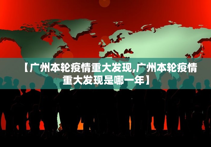 【广州本轮疫情重大发现,广州本轮疫情重大发现是哪一年】